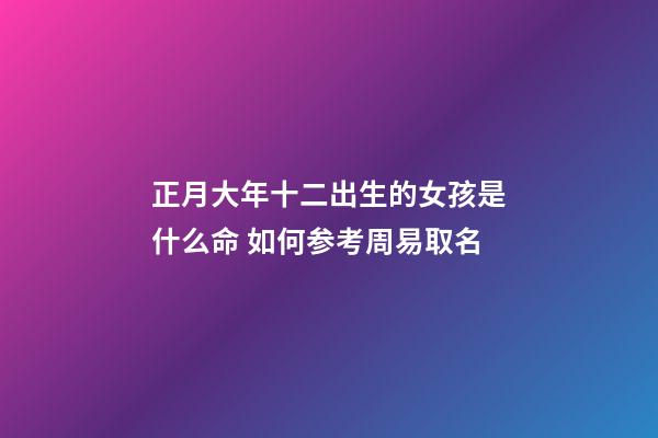 正月大年十二出生的女孩是什么命 如何参考周易取名